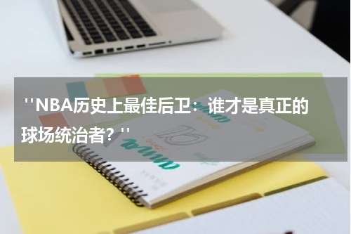  "NBA历史上最佳后卫：谁才是真正的球场统治者？"
