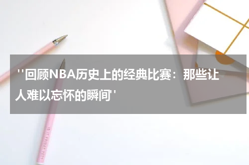  "回顾NBA历史上的经典比赛：那些让人难以忘怀的瞬间"