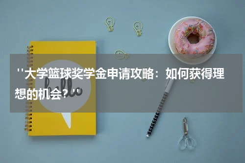  "大学篮球奖学金申请攻略：如何获得理想的机会？"