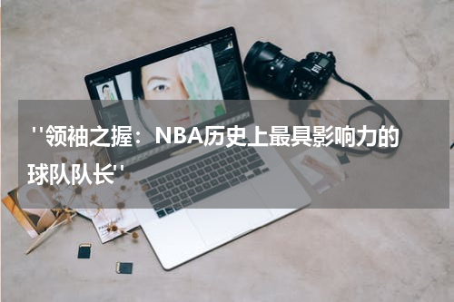  "领袖之握：NBA历史上最具影响力的球队队长"