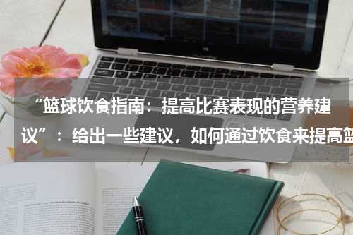  “篮球饮食指南：提高比赛表现的营养建议”：给出一些建议，如何通过饮食来提高篮球比赛表现