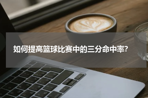  如何提高篮球比赛中的三分命中率？