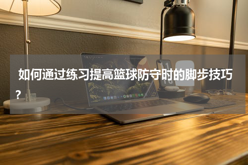  如何通过练习提高篮球防守时的脚步技巧？