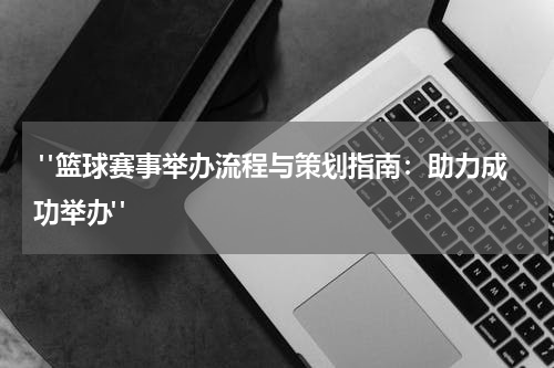  "篮球赛事举办流程与策划指南：助力成功举办"
