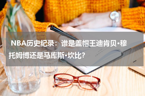  NBA历史纪录：谁是盖帽王迪肯贝·穆托姆博还是马库斯·坎比？