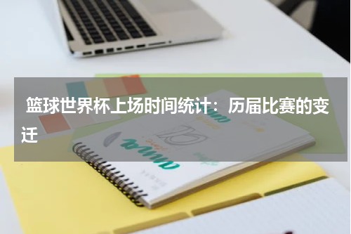  篮球世界杯上场时间统计：历届比赛的变迁