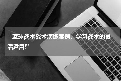  "篮球战术战术演练案例，学习战术的灵活运用!"