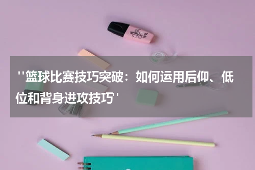  "篮球比赛技巧突破：如何运用后仰、低位和背身进攻技巧"