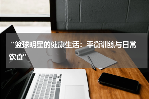  "篮球明星的健康生活：平衡训练与日常饮食"