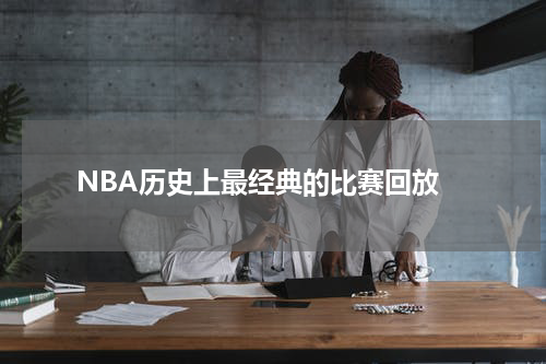  NBA历史上最经典的比赛回放