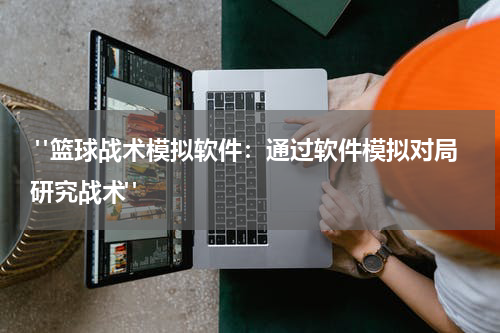  "篮球战术模拟软件：通过软件模拟对局研究战术"