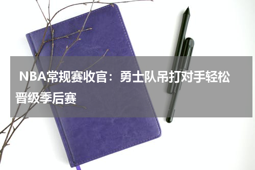  NBA常规赛收官：勇士队吊打对手轻松晋级季后赛