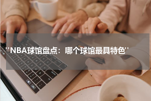  "NBA球馆盘点：哪个球馆最具特色"