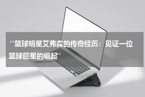  "篮球明星艾弗森的传奇经历：见证一位篮球巨星的崛起"