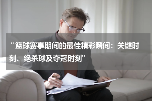  "篮球赛事期间的最佳精彩瞬间：关键时刻、绝杀球及夺冠时刻"