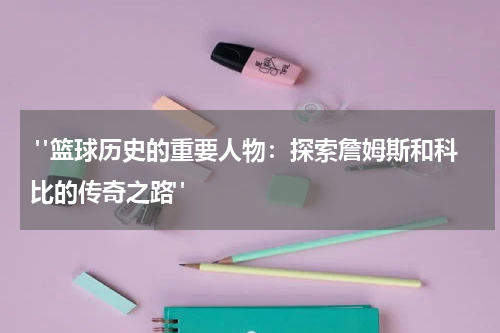  "篮球历史的重要人物：探索詹姆斯和科比的传奇之路"