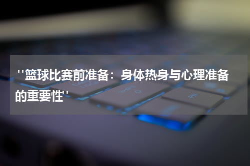  "篮球比赛前准备：身体热身与心理准备的重要性"