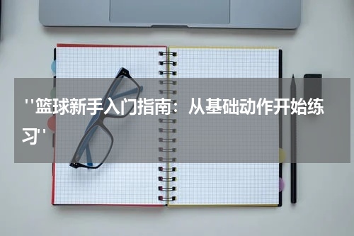  "篮球新手入门指南：从基础动作开始练习"