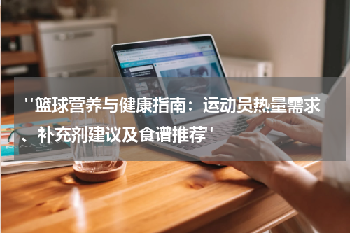  "篮球营养与健康指南：运动员热量需求、补充剂建议及食谱推荐"