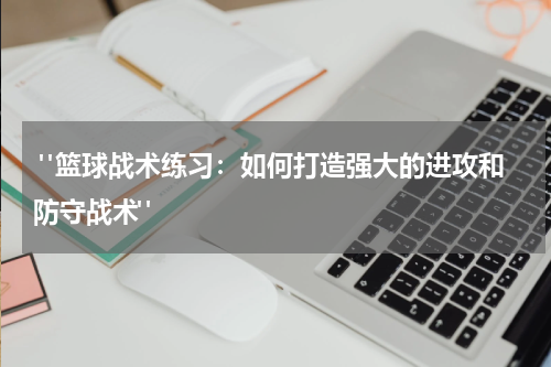 "篮球战术练习：如何打造强大的进攻和防守战术"