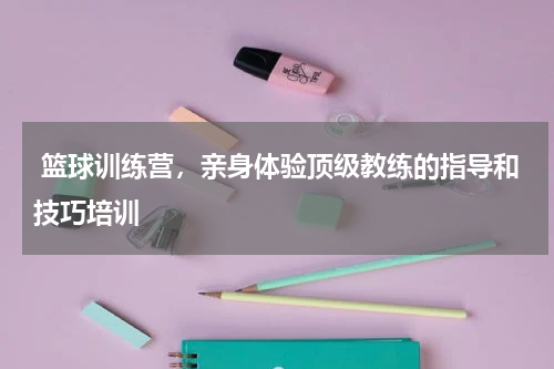  篮球训练营，亲身体验顶级教练的指导和技巧培训