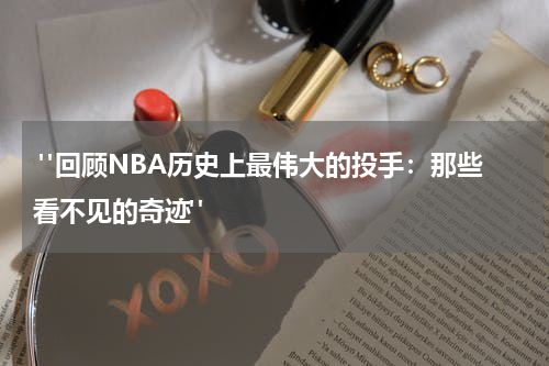  "回顾NBA历史上最伟大的投手：那些看不见的奇迹"