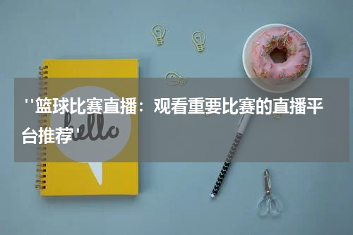  "篮球比赛直播：观看重要比赛的直播平台推荐"
