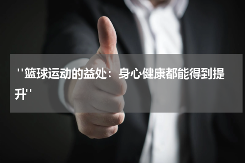  "篮球运动的益处：身心健康都能得到提升" 
