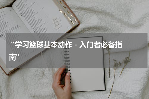  "学习篮球基本动作 - 入门者必备指南"