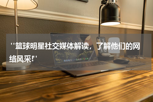  "篮球明星社交媒体解读，了解他们的网络风采!"