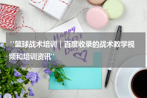  "篮球战术培训｜百度收录的战术教学视频和培训资讯"