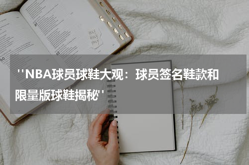  "NBA球员球鞋大观：球员签名鞋款和限量版球鞋揭秘"