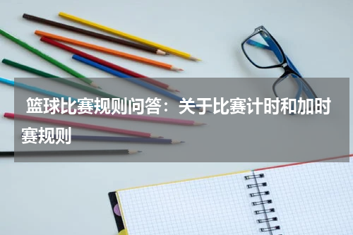  篮球比赛规则问答：关于比赛计时和加时赛规则
