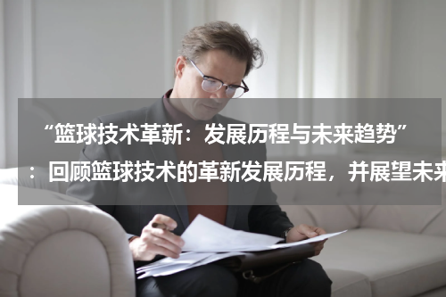  “篮球技术革新：发展历程与未来趋势”：回顾篮球技术的革新发展历程，并展望未来的趋势