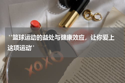 "篮球运动的益处与健康效应，让你爱上这项运动"