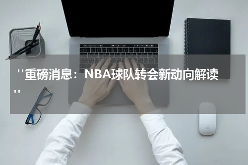  "重磅消息：NBA球队转会新动向解读"