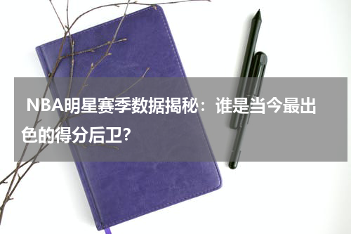  NBA明星赛季数据揭秘：谁是当今最出色的得分后卫？