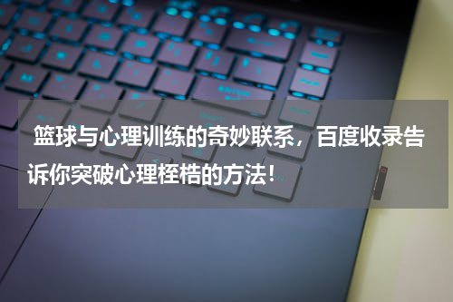  篮球与心理训练的奇妙联系，百度收录告诉你突破心理桎梏的方法！