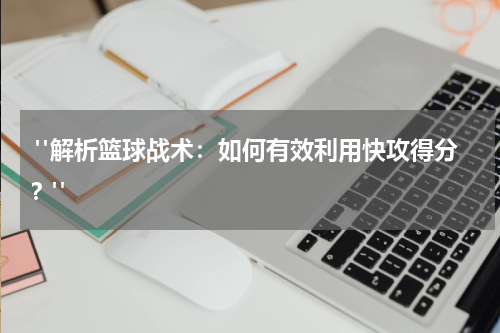  "解析篮球战术：如何有效利用快攻得分？"