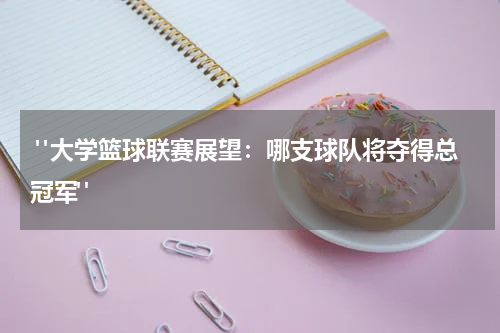 "大学篮球联赛展望：哪支球队将夺得总冠军"