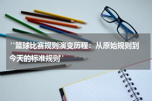  "篮球比赛规则演变历程：从原始规则到今天的标准规则"