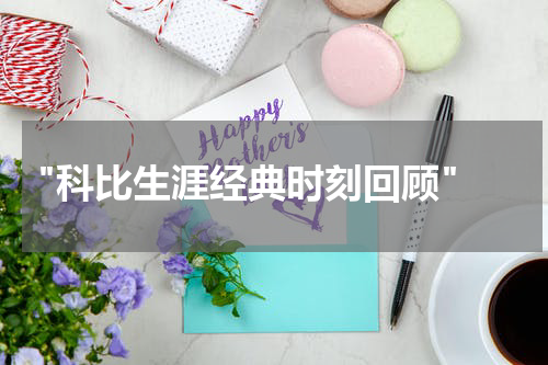  "科比生涯经典时刻回顾"
