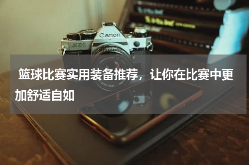  篮球比赛实用装备推荐，让你在比赛中更加舒适自如