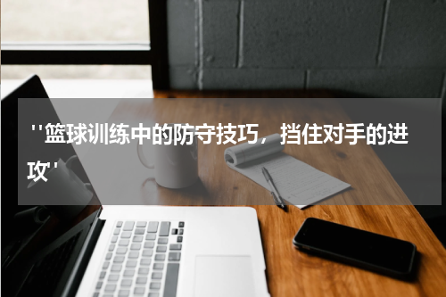  "篮球训练中的防守技巧，挡住对手的进攻"