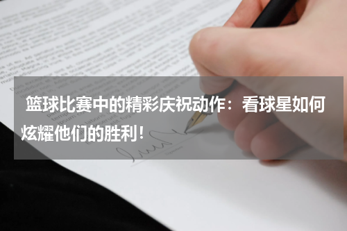  篮球比赛中的精彩庆祝动作：看球星如何炫耀他们的胜利！