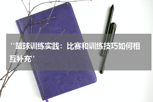 "篮球训练实践：比赛和训练技巧如何相互补充"