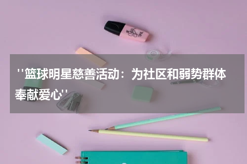  "篮球明星慈善活动：为社区和弱势群体奉献爱心"