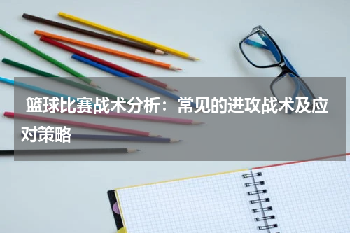  篮球比赛战术分析：常见的进攻战术及应对策略