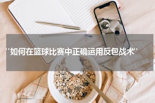 "如何在篮球比赛中正确运用反包战术"