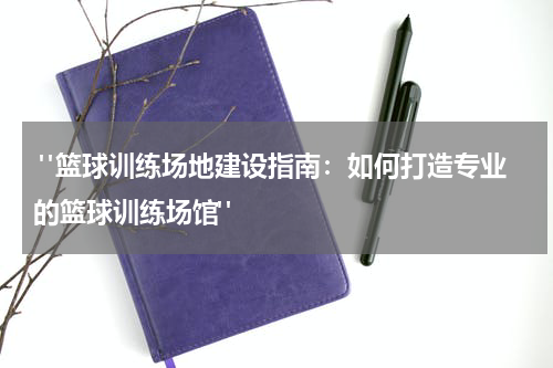  "篮球训练场地建设指南：如何打造专业的篮球训练场馆"